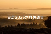 日历2023六月黄道吉日、日历2023六月黄道吉日有哪些