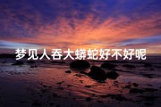 梦见人吞大蟒蛇好不好呢(梦见人吞大蟒蛇好不好呢女人)