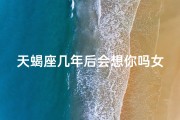 天蝎座几年后会想你吗女生—天蝎座几年后，你还记得我吗？