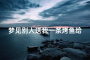 梦见别人送我一条烤鱼给我吃;梦见别人送你鱼吃