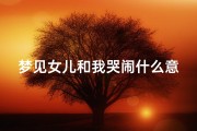 梦见女儿和我哭闹什么意思_梦见女儿哭怎么回事