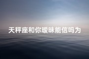 天秤座和你暧昧能信吗为什么(天秤座也愿意跟你聊这种是喜欢吗男)