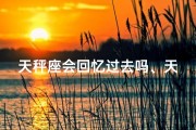 天秤座会回忆过去吗、天秤座的回忆之旅：过去，你还在吗？
