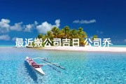 最近搬公司吉日_公司乔迁吉日，新址焕新启航
