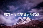 属龙人可以学音乐吗女孩子_属龙女孩学音乐，梦想旋律飞扬