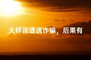 天秤座遭遇诈骗，后果有多严重？