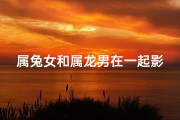 属兔女和属龙男在一起影响运势吗(属兔女与属龙男：婚配吉凶大揭秘)