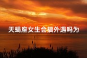 天蝎座女生会搞外遇吗为什么,天蝎座女生会不会出轨