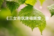 《三女共筑建禄辉煌，命运交响曲》