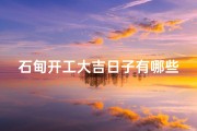 石甸开工大吉日子有哪些_石甸开工大吉日子有哪些吉日