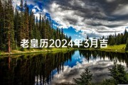 老皇历2024年3月吉日、2024年3月吉日：良辰吉日精选指南