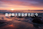 最近哪天是装修吉日;今日装修吉日，家居焕新正当时