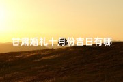 甘肃婚礼十月份吉日有哪些_甘肃婚礼十月份吉日有哪些风俗