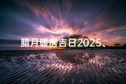 腊月暖房吉日2025、2020年腊月暖房吉日