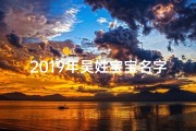 2019年吴姓宝宝名字—2019年吴姓宝宝名字男孩