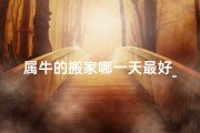 属牛的搬家哪一天最好_属牛属龙何时搬家最吉利？