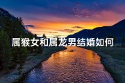 属猴女和属龙男结婚如何、属猴女跟属龙男的合得来吗