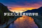 梦见女儿又去更好的学校读书,梦见女儿又上学了