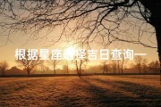 根据星座选择吉日查询—星座吉日巧选：星座专属吉日查询指南