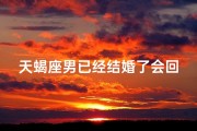 天蝎座男已经结婚了会回头吗、天蝎男结婚之后