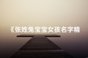 《张姓兔宝宝女孩名字精选：寓意美好，寓意吉祥》