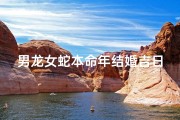 男龙女蛇本命年结婚吉日、男龙女蛇本命年喜结良缘，吉日良辰传佳音