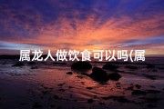 属龙人做饮食可以吗(属龙人做餐饮)