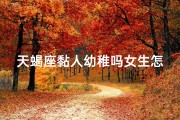 天蝎座黏人幼稚吗女生怎么办