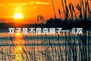 双子是不是克狮子—《双子克制狮子座男生，破解攻略在此》
