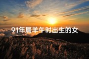 91年属羊午时出生的女孩—91年羊女几点出生好命？揭秘最佳时辰