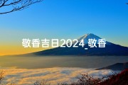 敬香吉日2024_敬香什么时间最显灵