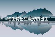 12生肖出生最好的出生日、生肖运势揭秘：揭秘十二生肖哪里出生最旺命