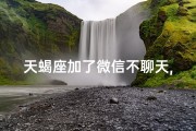 天蝎座加了微信不聊天,天蝎座加微信不说名字，正常吗？
