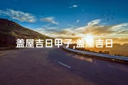 盖屋吉日甲子;盖屋吉日甲子：选好时辰，筑梦新居