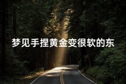 梦见手捏黄金变很软的东西,梦见手捏黄金变很软的东西了