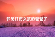 梦见打伤女孩的爸爸了-梦见打伤女孩的爸爸了什么预兆