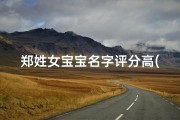 郑姓女宝宝名字评分高(郑姓女宝宝名字评分爆表，热门排行来袭)
