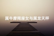 属牛摩羯座女与属龙天秤男-牛女摩羯遇龙男天秤：星座情缘，缘定三生