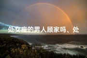 处女座的男人顾家吗、处女座男人顾家之谜：揭秘他们的家庭情结
