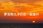 梦见和儿子们在一起是什么预兆(做梦梦到和儿子在一起)