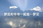 梦见和爷爷一起逛—梦见和爷爷一起逛河边然后爷爷去买肉