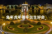 兔年虎年哪年出生好命_兔年虎年出生命格佳，运势亨通福泽深厚