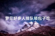 梦见好多人排队领包子吃-梦见好多人排队领包子吃什么意思