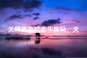 天秤男喜欢金牛座吗、天秤男与金牛座：爱情的天平能否平衡？