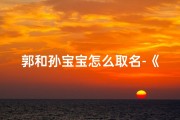 郭和孙宝宝怎么取名-《郭孙姓氏宝宝名字大全：精选创意美名》