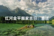 红河金平搬家吉日：喜迁新居好运来