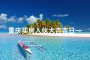 重庆买房入伙大吉吉日—重庆买房入伙大吉吉日：喜庆乔迁，幸福启航