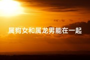 属狗女和属龙男能在一起吗—属狗女与属龙男：缘定三生情意浓