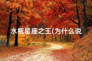水瓶星座之王(为什么说水瓶座是星座之王,他们身上有何独特之处 )