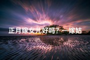 正月嫁女儿好吗？—嫁姑娘正月吉日：好日子选对，幸福美满一生